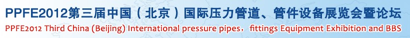 PPFE2012第三屆中國(guó)(北京)國(guó)際壓力管道、管件設(shè)備展覽會(huì)暨論壇